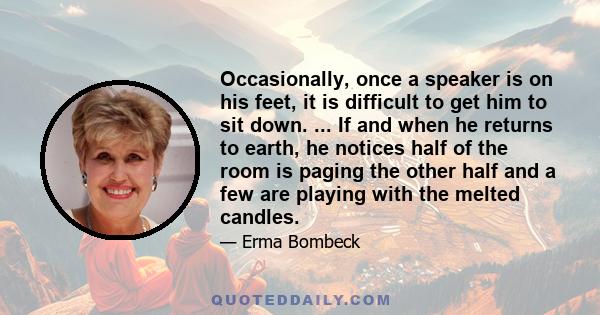 Occasionally, once a speaker is on his feet, it is difficult to get him to sit down. ... If and when he returns to earth, he notices half of the room is paging the other half and a few are playing with the melted