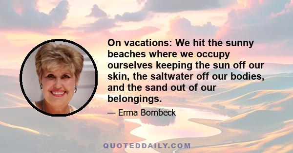 On vacations: We hit the sunny beaches where we occupy ourselves keeping the sun off our skin, the saltwater off our bodies, and the sand out of our belongings.