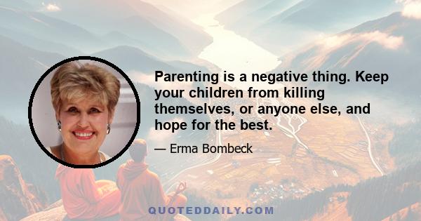 Parenting is a negative thing. Keep your children from killing themselves, or anyone else, and hope for the best.