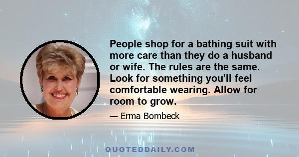 People shop for a bathing suit with more care than they do a husband or wife. The rules are the same. Look for something you'll feel comfortable wearing. Allow for room to grow.