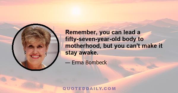 Remember, you can lead a fifty-seven-year-old body to motherhood, but you can't make it stay awake.