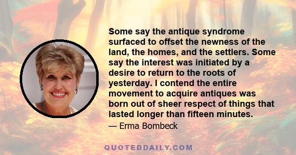 Some say the antique syndrome surfaced to offset the newness of the land, the homes, and the settlers. Some say the interest was initiated by a desire to return to the roots of yesterday. I contend the entire movement