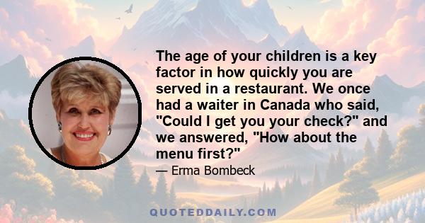 The age of your children is a key factor in how quickly you are served in a restaurant. We once had a waiter in Canada who said, Could I get you your check? and we answered, How about the menu first?