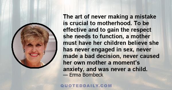 The art of never making a mistake is crucial to motherhood. To be effective and to gain the respect she needs to function, a mother must have her children believe she has never engaged in sex, never made a bad decision, 