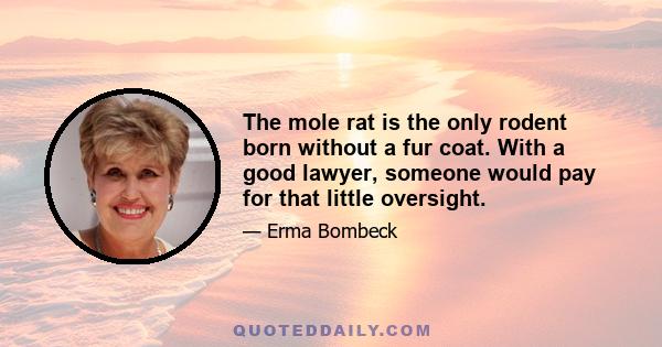 The mole rat is the only rodent born without a fur coat. With a good lawyer, someone would pay for that little oversight.