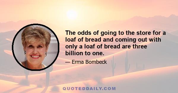 The odds of going to the store for a loaf of bread and coming out with only a loaf of bread are three billion to one.