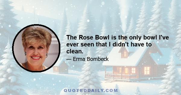 The Rose Bowl is the only bowl I've ever seen that I didn't have to clean.