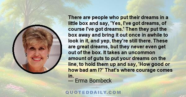 There are people who put their dreams in a little box and say, 'Yes, I've got dreams, of course I've got dreams.' Then they put the box away and bring it out once in awhile to look in it, and yep, they're still there.