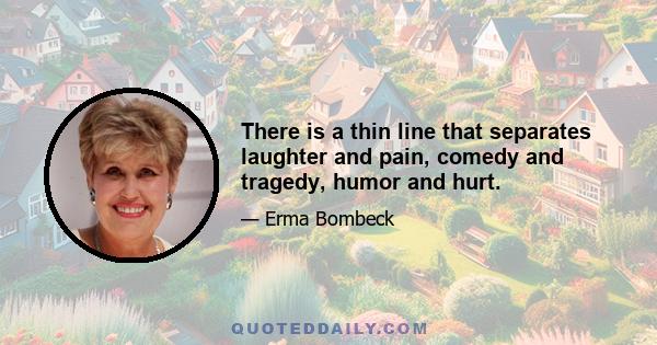 There is a thin line that separates laughter and pain, comedy and tragedy, humor and hurt.