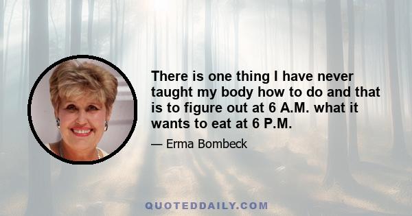 There is one thing I have never taught my body how to do and that is to figure out at 6 A.M. what it wants to eat at 6 P.M.