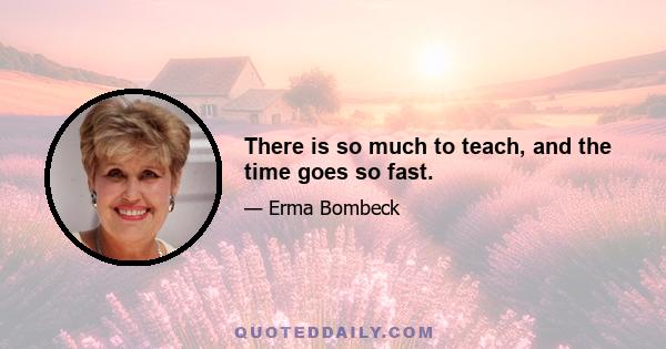 There is so much to teach, and the time goes so fast.