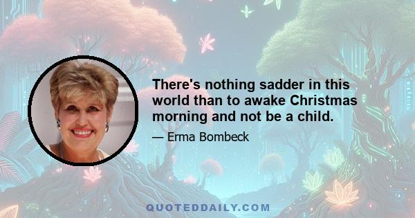 There's nothing sadder in this world than to awake Christmas morning and not be a child.