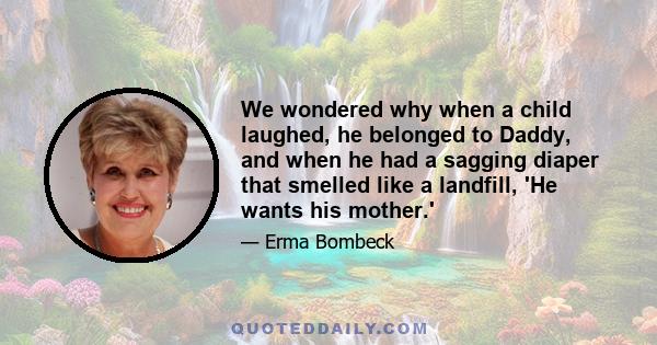 We wondered why when a child laughed, he belonged to Daddy, and when he had a sagging diaper that smelled like a landfill, 'He wants his mother.'