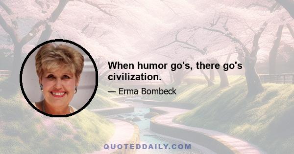 When humor go's, there go's civilization.