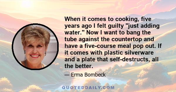 When it comes to cooking, five years ago I felt guilty just adding water. Now I want to bang the tube against the countertop and have a five-course meal pop out. If it comes with plastic silverware and a plate that