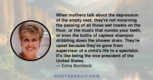 When mothers talk about the depression of the empty nest, they're not mourning the passing of all those wet towels on the floor, or the music that numbs your teeth, or even the bottle of capless shampoo dribbling down