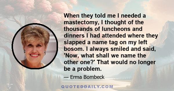 When they told me I needed a mastectomy, I thought of the thousands of luncheons and dinners I had attended where they slapped a name tag on my left bosom. I always smiled and said, 'Now, what shall we name the other