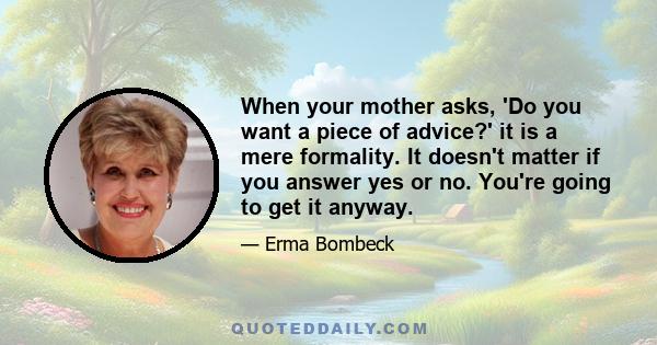 When your mother asks, 'Do you want a piece of advice?' it is a mere formality. It doesn't matter if you answer yes or no. You're going to get it anyway.