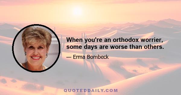 When you're an orthodox worrier, some days are worse than others.