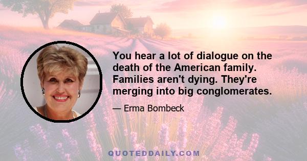 You hear a lot of dialogue on the death of the American family. Families aren't dying. They're merging into big conglomerates.