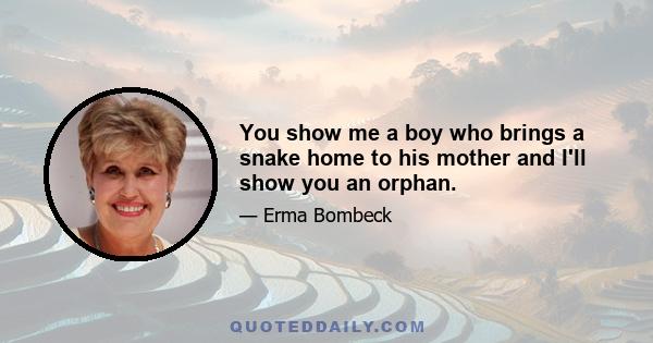 You show me a boy who brings a snake home to his mother and I'll show you an orphan.