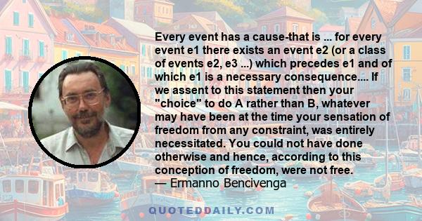 Every event has a cause-that is ... for every event e1 there exists an event e2 (or a class of events e2, e3 ...) which precedes e1 and of which e1 is a necessary consequence.... If we assent to this statement then your 