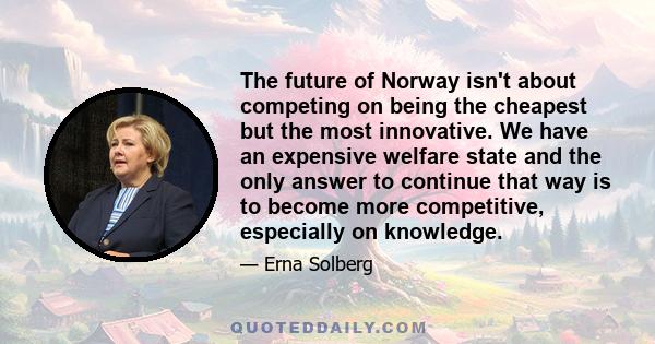 The future of Norway isn't about competing on being the cheapest but the most innovative. We have an expensive welfare state and the only answer to continue that way is to become more competitive, especially on