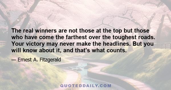 The real winners are not those at the top but those who have come the farthest over the toughest roads. Your victory may never make the headlines. But you will know about it, and that's what counts.