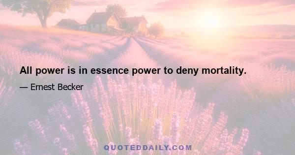 All power is in essence power to deny mortality.