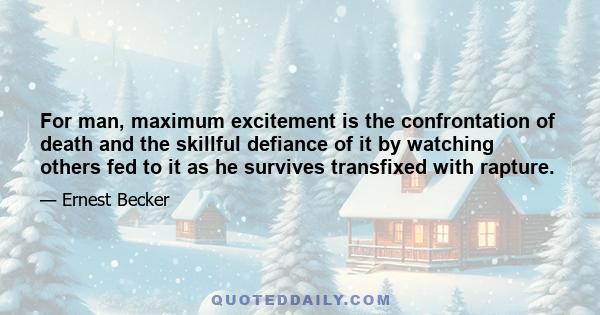 For man, maximum excitement is the confrontation of death and the skillful defiance of it by watching others fed to it as he survives transfixed with rapture.