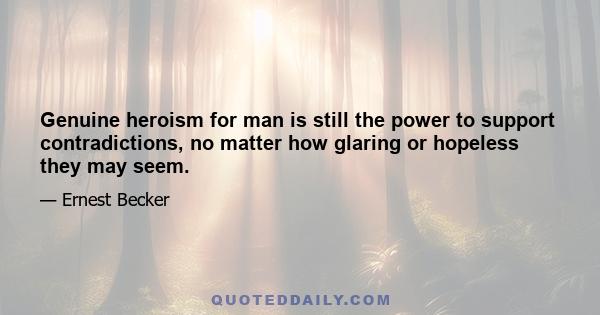 Genuine heroism for man is still the power to support contradictions, no matter how glaring or hopeless they may seem.