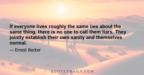 If everyone lives roughly the same lies about the same thing, there is no one to call them liars. They jointly establish their own sanity and themselves normal.