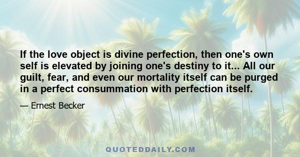 If the love object is divine perfection, then one's own self is elevated by joining one's destiny to it... All our guilt, fear, and even our mortality itself can be purged in a perfect consummation with perfection