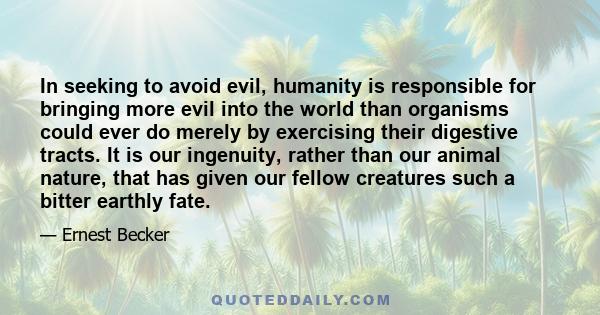 In seeking to avoid evil, humanity is responsible for bringing more evil into the world than organisms could ever do merely by exercising their digestive tracts. It is our ingenuity, rather than our animal nature, that