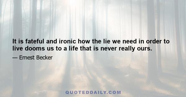 It is fateful and ironic how the lie we need in order to live dooms us to a life that is never really ours.