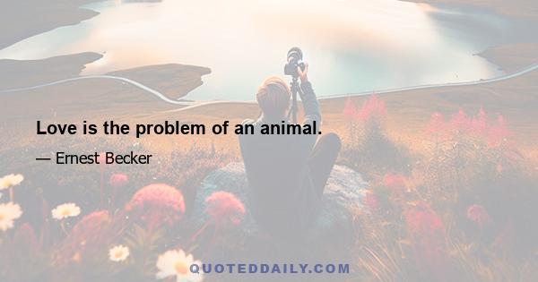 Love is the problem of an animal.