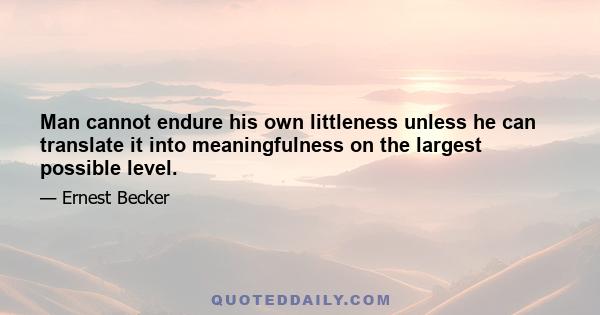 Man cannot endure his own littleness unless he can translate it into meaningfulness on the largest possible level.