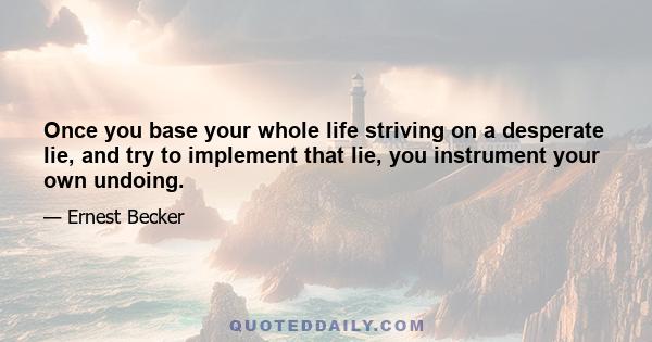 Once you base your whole life striving on a desperate lie, and try to implement that lie, you instrument your own undoing.