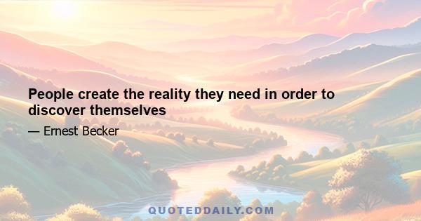 People create the reality they need in order to discover themselves