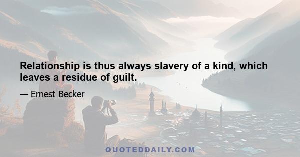 Relationship is thus always slavery of a kind, which leaves a residue of guilt.