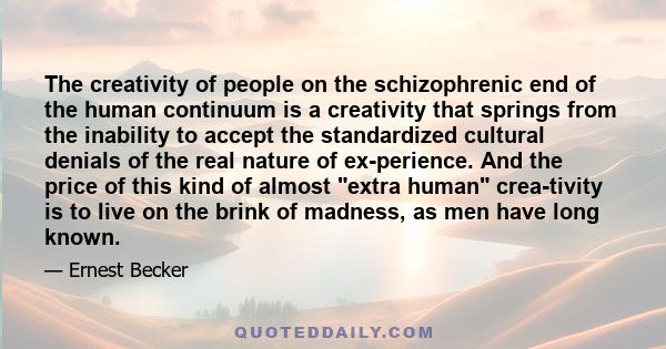 The creativity of people on the schizophrenic end of the human continuum is a creativity that springs from the inability to accept the standardized cultural denials of the real nature of ex­perience. And the price of