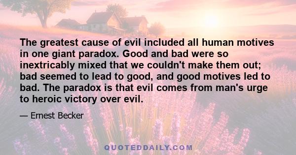 The greatest cause of evil included all human motives in one giant paradox. Good and bad were so inextricably mixed that we couldn't make them out; bad seemed to lead to good, and good motives led to bad. The paradox is 