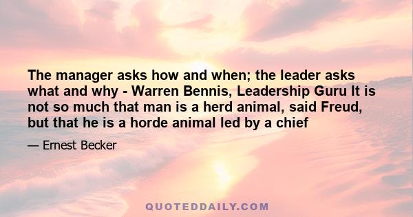 The manager asks how and when; the leader asks what and why - Warren Bennis, Leadership Guru It is not so much that man is a herd animal, said Freud, but that he is a horde animal led by a chief