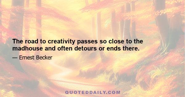 The road to creativity passes so close to the madhouse and often detours or ends there.