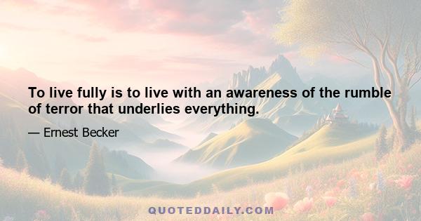 To live fully is to live with an awareness of the rumble of terror that underlies everything.