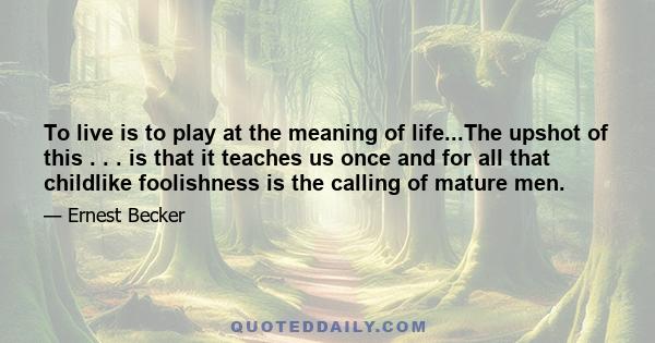 To live is to play at the meaning of life...The upshot of this . . . is that it teaches us once and for all that childlike foolishness is the calling of mature men.