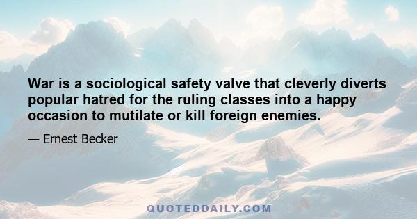 War is a sociological safety valve that cleverly diverts popular hatred for the ruling classes into a happy occasion to mutilate or kill foreign enemies.