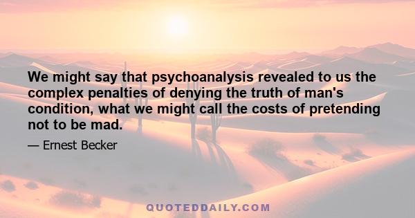 We might say that psychoanalysis revealed to us the complex penalties of denying the truth of man's condition, what we might call the costs of pretending not to be mad.