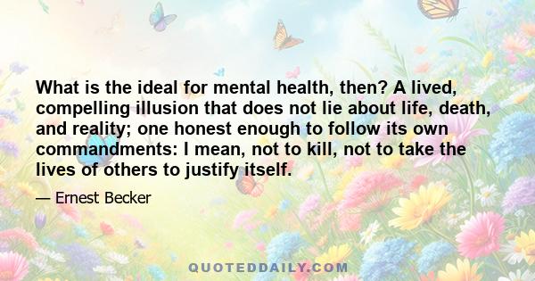 What is the ideal for mental health, then? A lived, compelling illusion that does not lie about life, death, and reality; one honest enough to follow its own commandments: I mean, not to kill, not to take the lives of