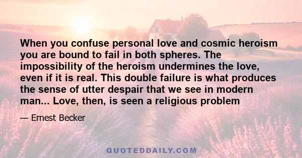 When you confuse personal love and cosmic heroism you are bound to fail in both spheres. The impossibility of the heroism undermines the love, even if it is real. This double failure is what produces the sense of utter